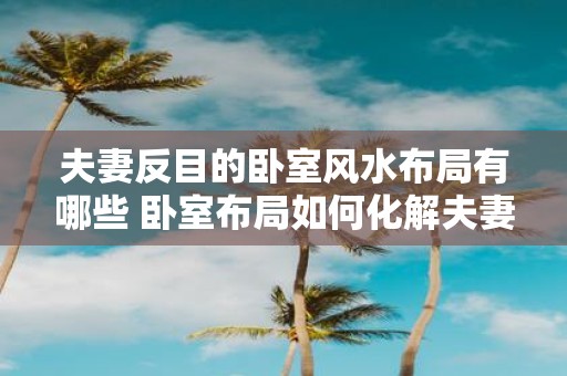 夫妻反目的卧室风水布局有哪些 卧室布局如何化解夫妻反目