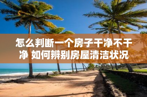 怎么判断一个房子干净不干净 如何辨别房屋清洁状况