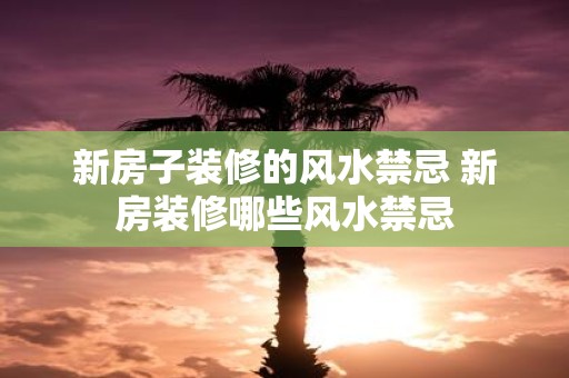 新房子装修的风水禁忌 新房装修哪些风水禁忌
