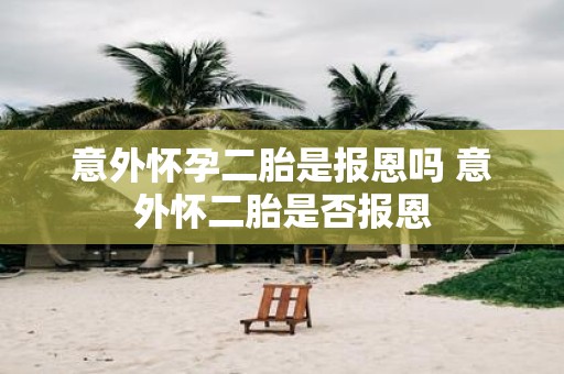 意外怀孕二胎是报恩吗 意外怀二胎是否报恩