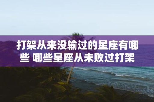 打架从来没输过的星座有哪些 哪些星座从未败过打架