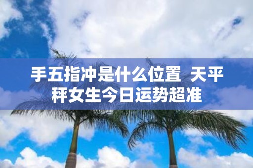 手五指冲是什么位置 天平秤女生今日运势超准
