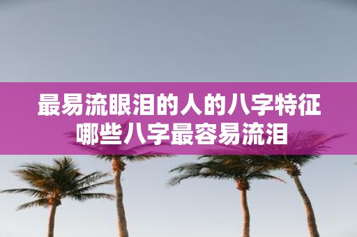 最易流眼泪的人的八字特征 哪些八字最容易流泪