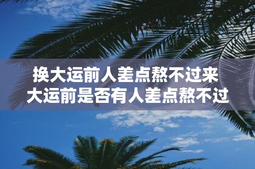 换大运前人差点熬不过来 大运前是否有人差点熬不过来