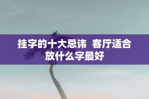 挂字的十大忌讳 客厅适合放什么字最好