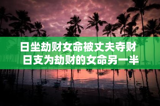 日坐劫财女命被丈夫夺财 日支为劫财的女命另一半