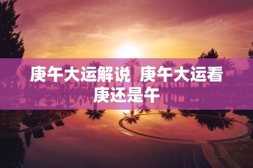 庚午大运解说 庚午大运看庚还是午