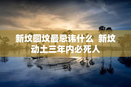 新坟圆坟最忌讳什么 新坟动土三年内必死人