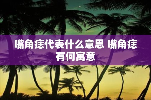 嘴角痣代表什么意思 嘴角痣有何寓意