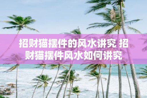 招财猫摆件的风水讲究 招财猫摆件风水如何讲究