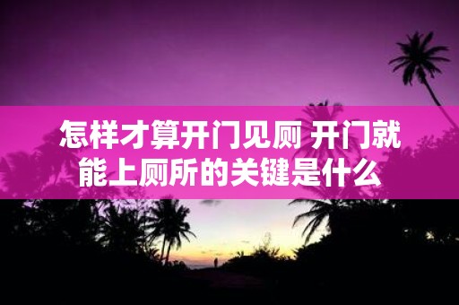 怎样才算开门见厕 开门就能上厕所的关键是什么