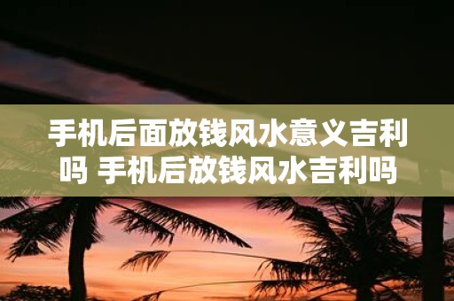 手机后面放钱风水意义吉利吗 手机后放钱风水吉利吗