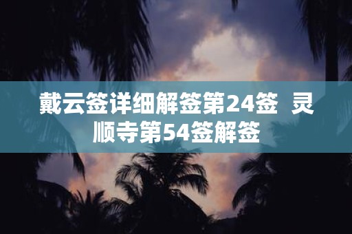 戴云签详细解签第24签 灵顺寺第54签解签