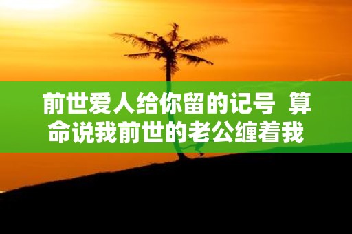 前世爱人给你留的记号 算命说我前世的老公缠着我