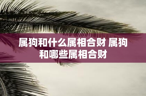 属狗和什么属相合财 属狗和哪些属相合财