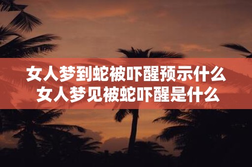 女人梦到蛇被吓醒预示什么 女人梦见被蛇吓醒是什么意思