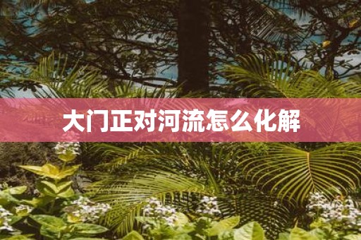 大门正对河流怎么化解