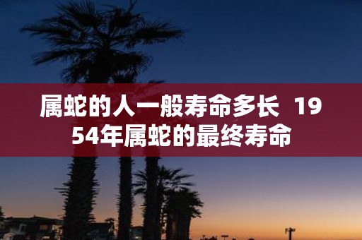属蛇的人一般寿命多长  1954年属蛇的最终寿命
