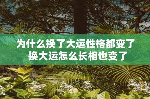 为什么换了大运性格都变了 换大运怎么长相也变了