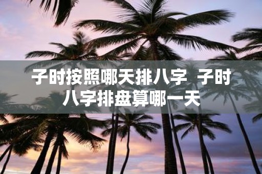 子时按照哪天排八字 子时八字排盘算哪一天