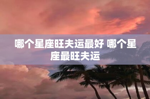 哪个星座旺夫运最好 哪个星座最旺夫运