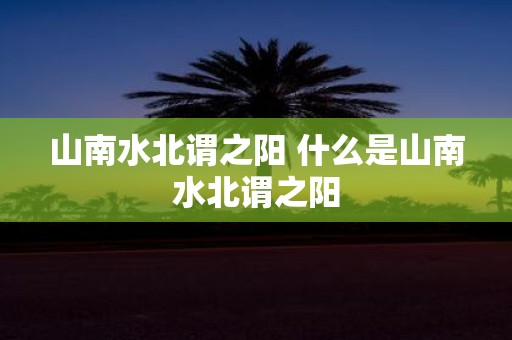 山南水北谓之阳 什么是山南水北谓之阳
