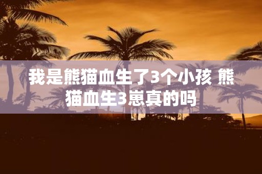 我是熊猫血生了3个小孩 熊猫血生3崽真的吗