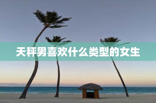 天秤男喜欢什么类型的女生