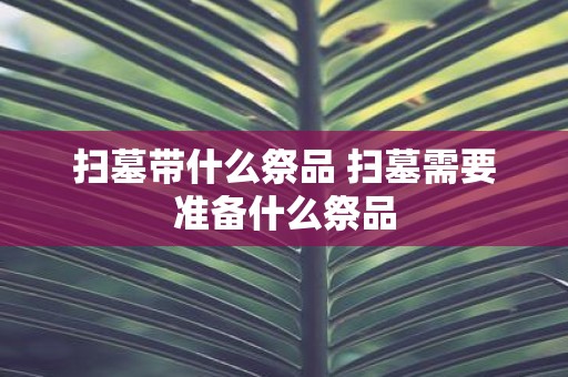 扫墓带什么祭品 扫墓需要准备什么祭品