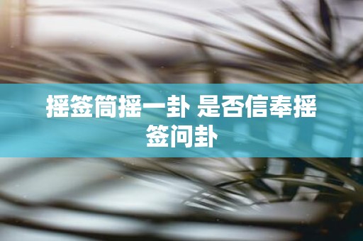 摇签筒摇一卦 是否信奉摇签问卦