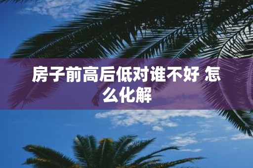 房子前高后低对谁不好 怎么化解