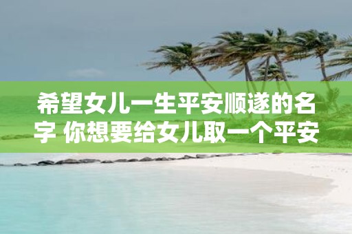 希望女儿一生平安顺遂的名字 你想要给女儿取一个平安顺遂的名字吗