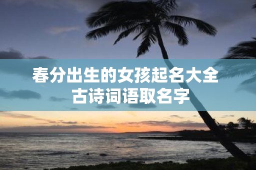 春分出生的女孩起名大全 古诗词语取名字