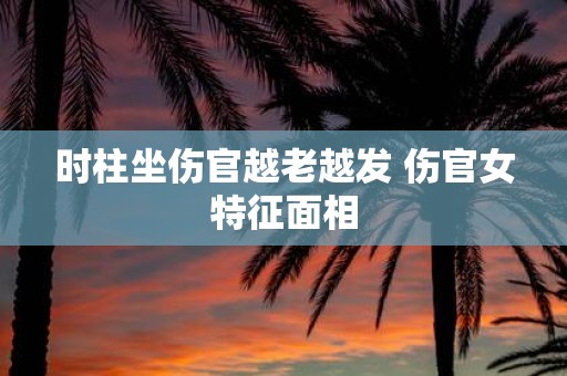 时柱坐伤官越老越发 伤官女特征面相