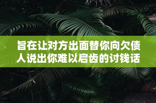 旨在让对方出面替你向欠债人说出你难以启齿的讨钱话