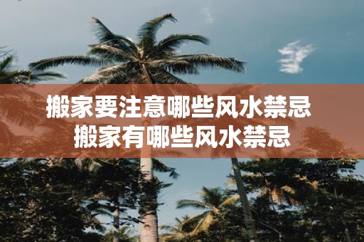 搬家要注意哪些风水禁忌 搬家有哪些风水禁忌