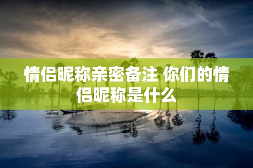 情侣昵称亲密备注 你们的情侣昵称是什么