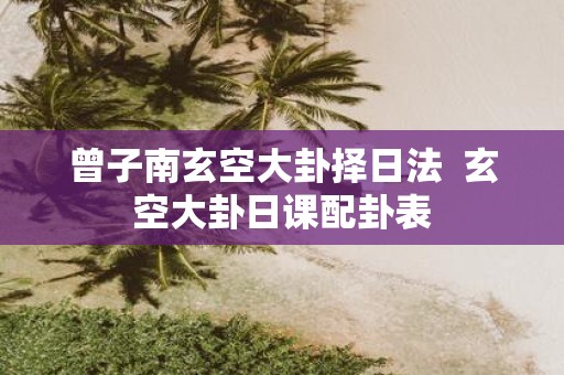 曾子南玄空大卦择日法 玄空大卦日课配卦表