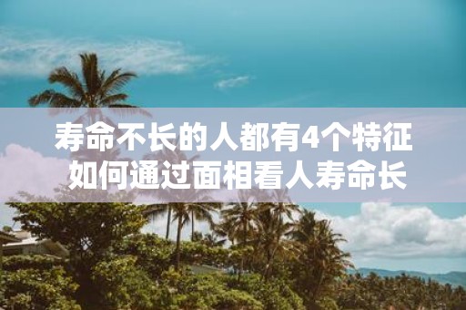 寿命不长的人都有4个特征 如何通过面相看人寿命长短