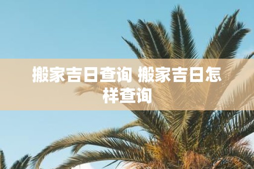 搬家吉日查询 搬家吉日怎样查询