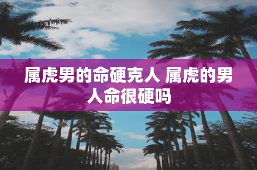 属虎男的命硬克人 属虎的男人命很硬吗