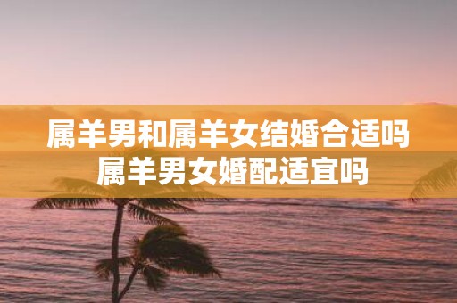 属羊男和属羊女结婚合适吗 属羊男女婚配适宜吗