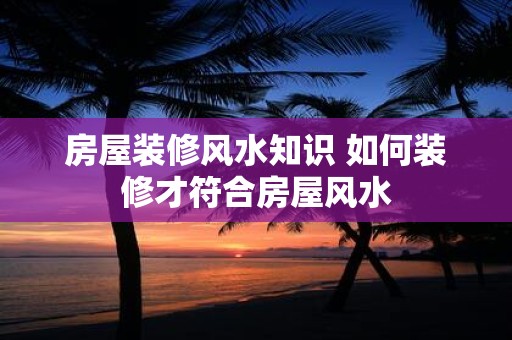 房屋装修风水知识 如何装修才符合房屋风水