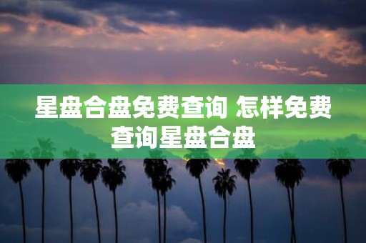 星盘合盘免费查询 怎样免费查询星盘合盘