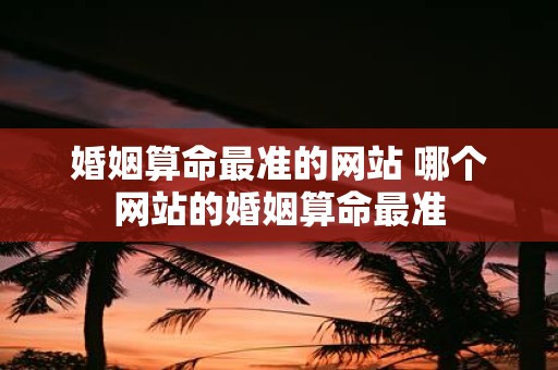 婚姻算命最准的网站 哪个网站的婚姻算命最准