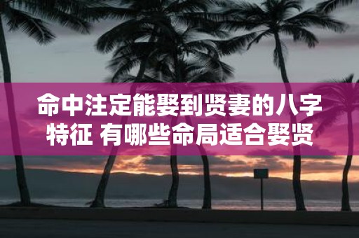 命中注定能娶到贤妻的八字特征 有哪些命局适合娶贤妻