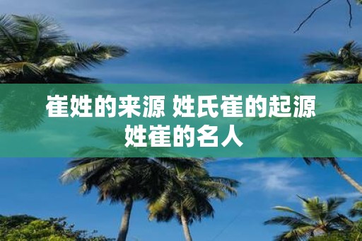 崔姓的来源 姓氏崔的起源 姓崔的名人