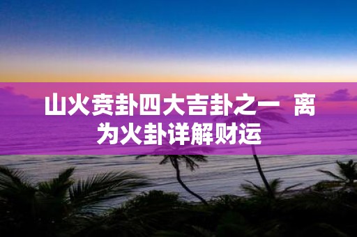山火贲卦四大吉卦之一 离为火卦详解财运