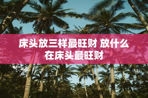 床头放三样最旺财 放什么在床头最旺财