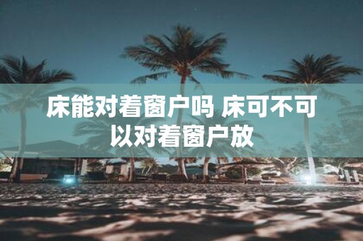 床能对着窗户吗 床可不可以对着窗户放